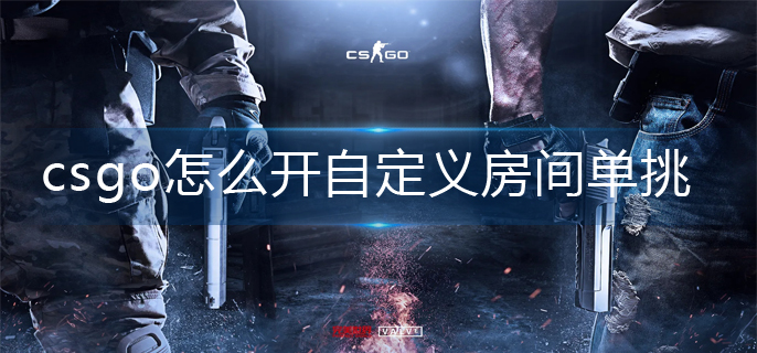 csgo怎么开自定义房间单挑？具体的操作方法