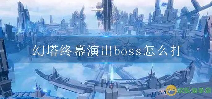 幻塔终幕演出boss怎么打-终幕演出boss打法攻略.jpg