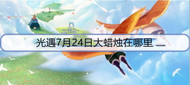 光遇7月24日大蜡烛在哪里？ 7月24日大蜡烛