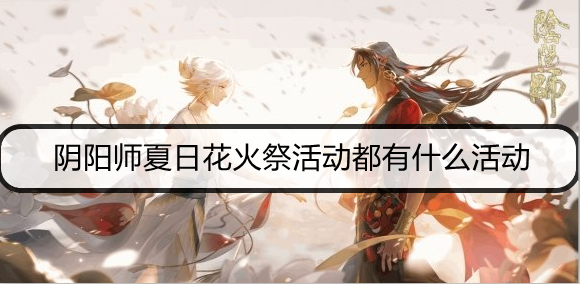 阴阳师夏日花火祭活动都有什么活动？ 夏日花火祭活动玩法攻略